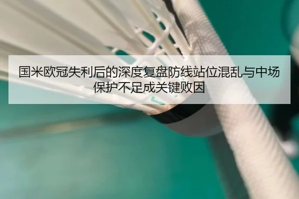国米欧冠失利后的深度复盘防线站位混乱与中场保护不足成关键败因