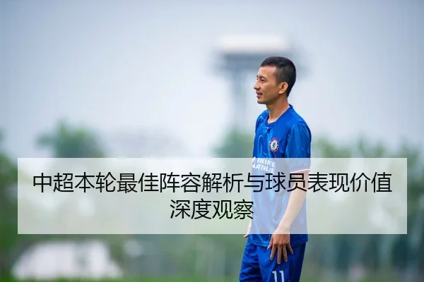 中超本轮最佳阵容解析与球员表现价值深度观察