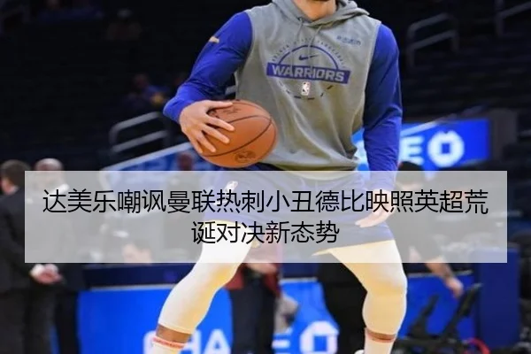 达美乐嘲讽曼联热刺小丑德比映照英超荒诞对决新态势